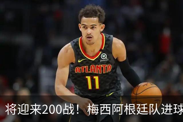 将迎来200战！梅西阿根廷队进球分布：对玻利维亚打进11球最多